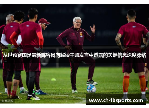 从世预赛国足最新阵容风向解读主帅发言中透露的关键信息深度脉络