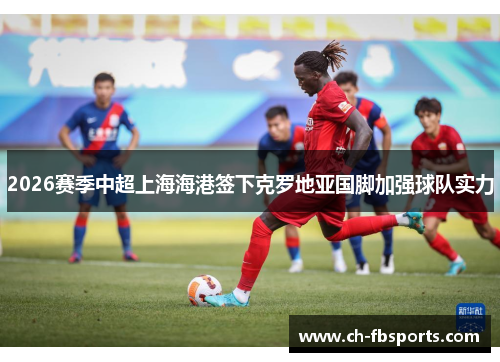 2026赛季中超上海海港签下克罗地亚国脚加强球队实力