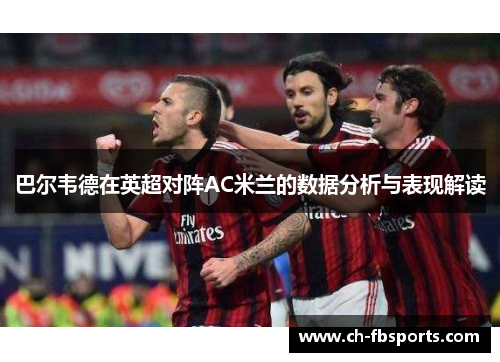 巴尔韦德在英超对阵AC米兰的数据分析与表现解读