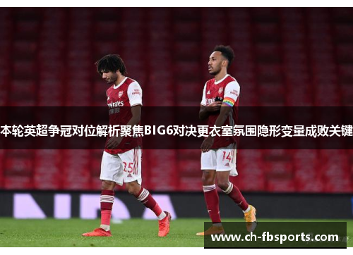 本轮英超争冠对位解析聚焦BIG6对决更衣室氛围隐形变量成败关键