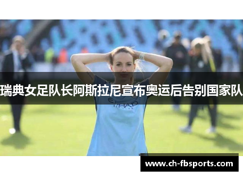 瑞典女足队长阿斯拉尼宣布奥运后告别国家队