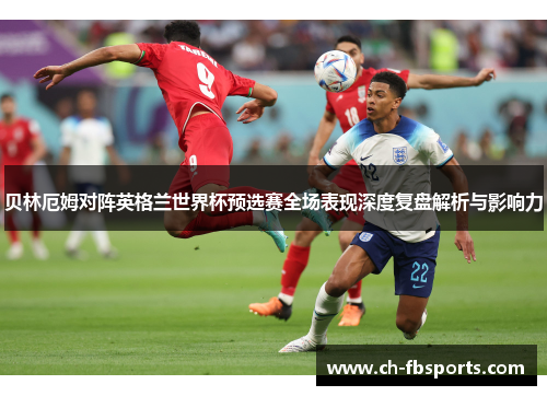 贝林厄姆对阵英格兰世界杯预选赛全场表现深度复盘解析与影响力