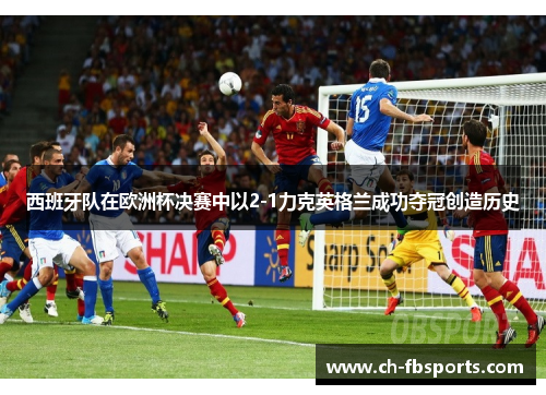 西班牙队在欧洲杯决赛中以2-1力克英格兰成功夺冠创造历史