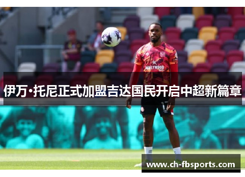 伊万·托尼正式加盟吉达国民开启中超新篇章